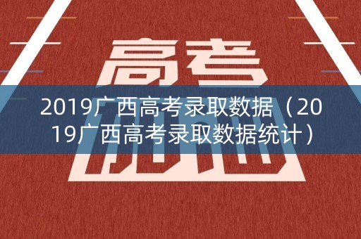 2019广西高考录取数据（2019广西高考录取数据统计）