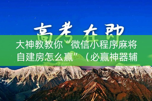 大神教教你“微信小程序麻将自建房怎么赢”（必赢神器辅助器)
