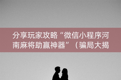 分享玩家攻略“微信小程序河南麻将助赢神器”（骗局大揭秘)