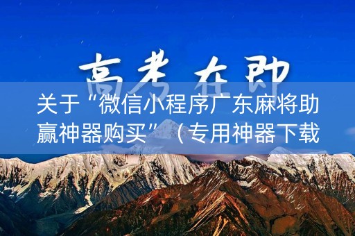关于“微信小程序广东麻将助赢神器购买”（专用神器下载)