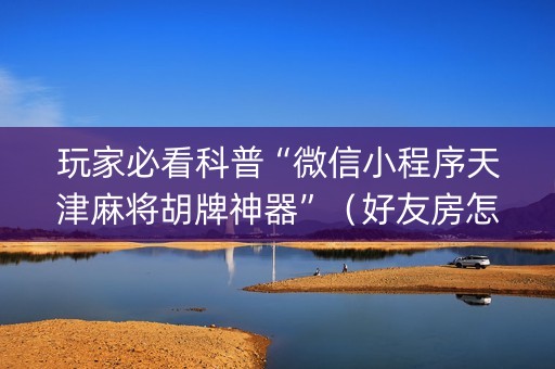玩家必看科普“微信小程序天津麻将胡牌神器”（好友房怎么才能赢)