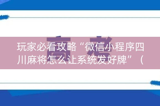 玩家必看攻略“微信小程序四川麻将怎么让系统发好牌”（必赢神器辅助器)