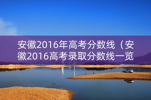 安徽2016年高考分数线（安徽2016高考录取分数线一览表）