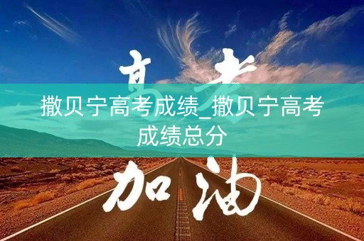 撒贝宁高考成绩_撒贝宁高考成绩总分