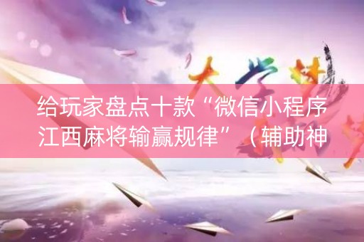 给玩家盘点十款“微信小程序江西麻将输赢规律”（辅助神器免费)