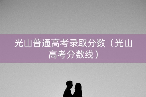 光山普通高考录取分数（光山高考分数线）
