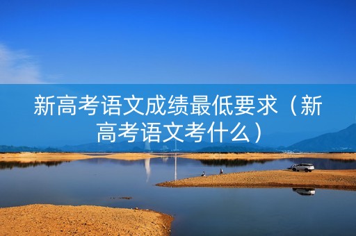 新高考语文成绩最低要求（新高考语文考什么）