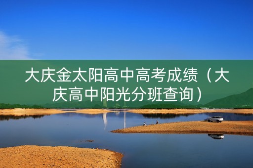 大庆金太阳高中高考成绩（大庆高中阳光分班查询）
