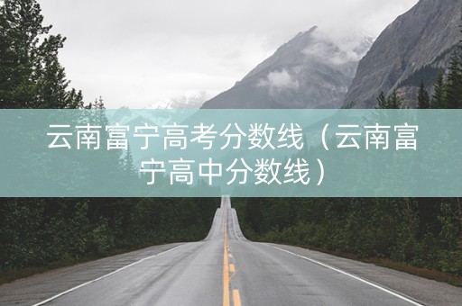 云南富宁高考分数线（云南富宁高中分数线）