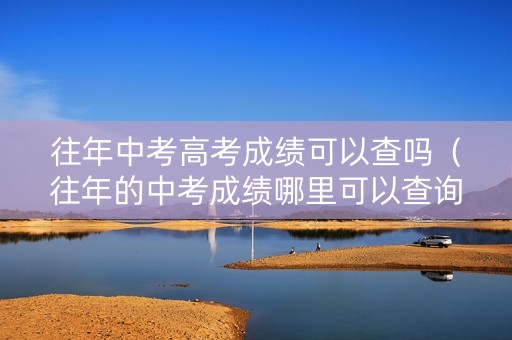 往年中考高考成绩可以查吗（往年的中考成绩哪里可以查询）