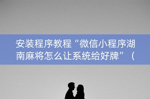安装程序教程“微信小程序湖南麻将怎么让系统给好牌”（挂件神器)