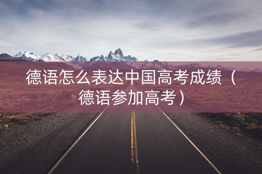 德语怎么表达中国高考成绩（德语参加高考）