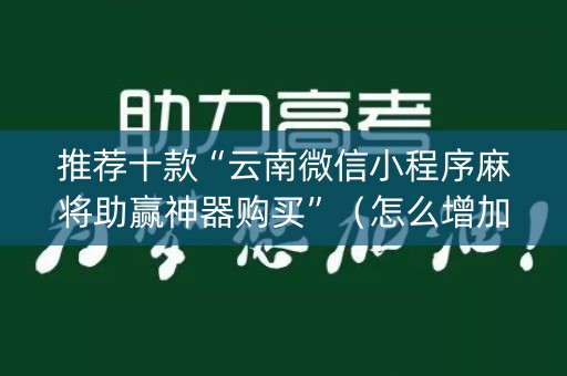 推荐十款“云南微信小程序麻将助赢神器购买”（怎么增加胜率)