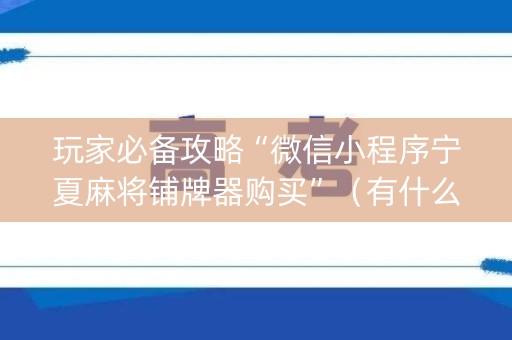 玩家必备攻略“微信小程序宁夏麻将铺牌器购买”（有什么规律)