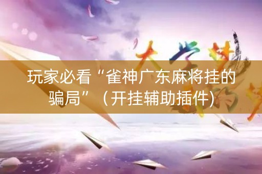 玩家必看“雀神广东麻将挂的骗局”（开挂辅助插件)