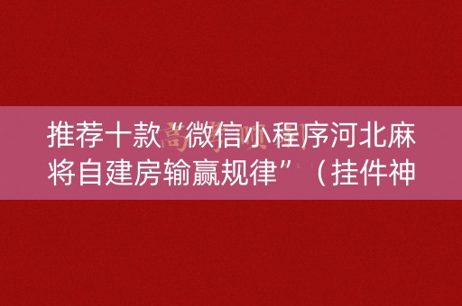 推荐十款“微信小程序河北麻将自建房输赢规律”（挂件神器)