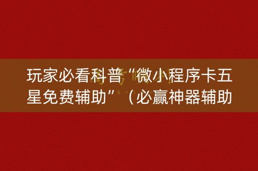 玩家必看科普“微小程序卡五星免费辅助”（必赢神器辅助器)