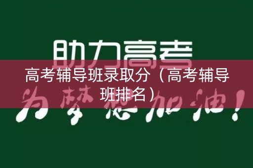高考辅导班录取分（高考辅导班排名）