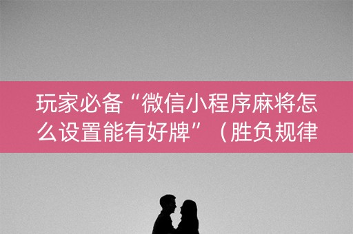 玩家必备“微信小程序麻将怎么设置能有好牌”（胜负规律拿好牌)
