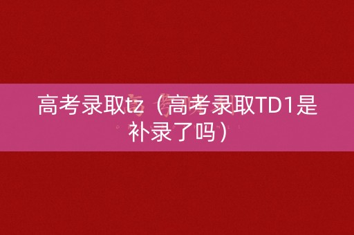 高考录取tz（高考录取TD1是补录了吗）