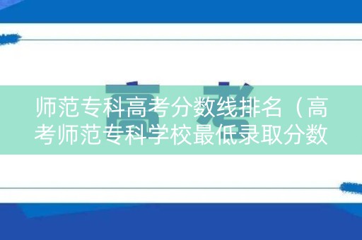 师范专科高考分数线排名（高考师范专科学校最低录取分数线）