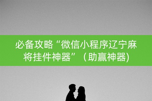 必备攻略“微信小程序辽宁麻将挂件神器”（助赢神器)