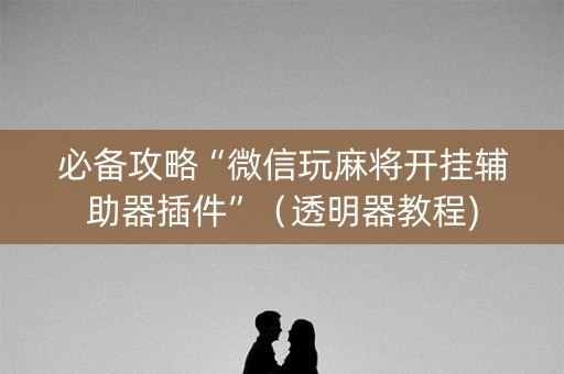 必备攻略“微信玩麻将开挂辅助器插件”（透明器教程)