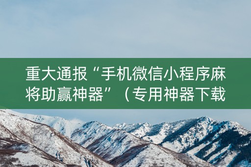 重大通报“手机微信小程序麻将助赢神器”（专用神器下载)