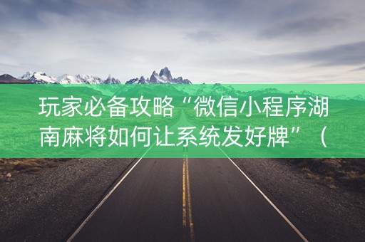 玩家必备攻略“微信小程序湖南麻将如何让系统发好牌”（如何让系统发好牌)
