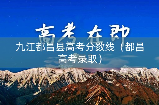 九江都昌县高考分数线（都昌高考录取）