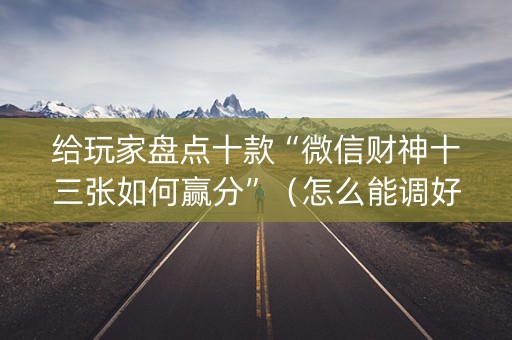 给玩家盘点十款“微信财神十三张如何赢分”（怎么能调好牌)