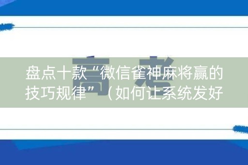 盘点十款“微信雀神麻将赢的技巧规律”（如何让系统发好牌)