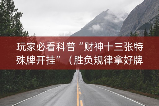 玩家必看科普“财神十三张特殊牌开挂”（胜负规律拿好牌)