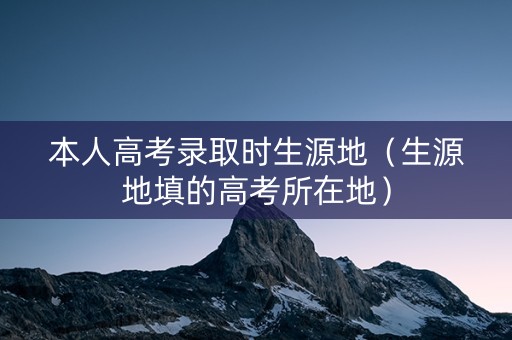 本人高考录取时生源地（生源地填的高考所在地）