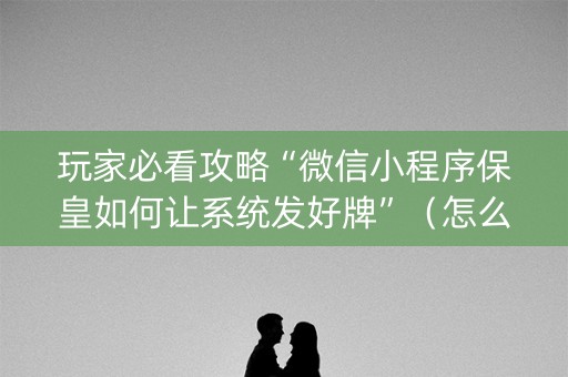 玩家必看攻略“微信小程序保皇如何让系统发好牌”（怎么能让牌好一点)