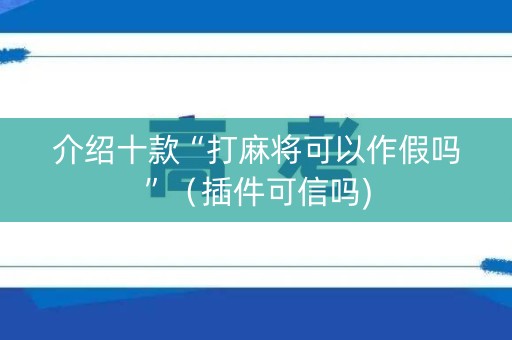介绍十款“打麻将可以作假吗”（插件可信吗)