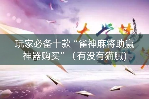 玩家必备十款“雀神麻将助赢神器购买”（有没有猫腻)