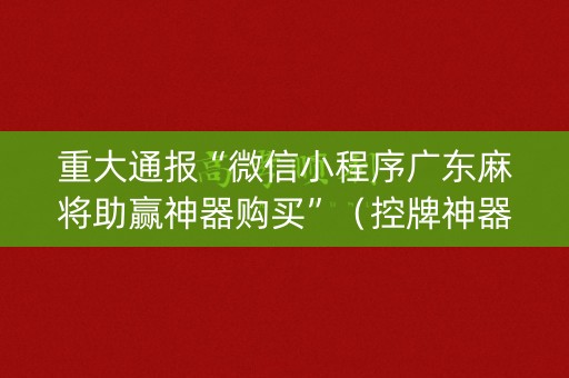 重大通报“微信小程序广东麻将助赢神器购买”（控牌神器)