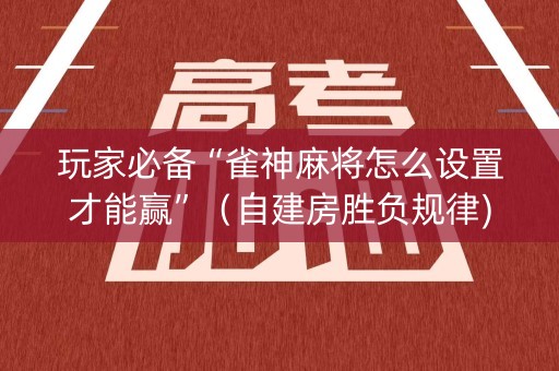 玩家必备“雀神麻将怎么设置才能赢”（自建房胜负规律)