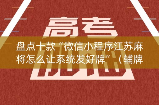 盘点十款“微信小程序江苏麻将怎么让系统发好牌”（辅牌器插件购买)