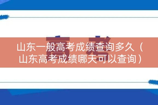 山东一般高考成绩查询多久（山东高考成绩哪天可以查询）