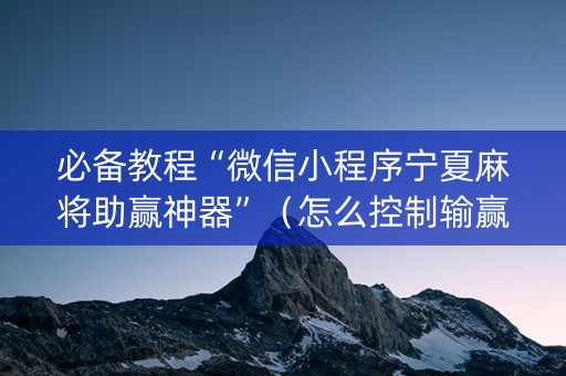 必备教程“微信小程序宁夏麻将助赢神器”（怎么控制输赢)