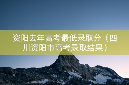 资阳去年高考最低录取分（四川资阳市高考录取结果）