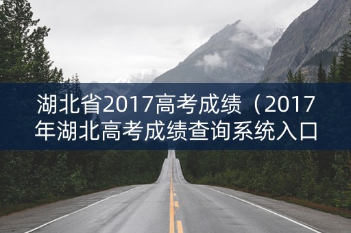 湖北省2017高考成绩（2017年湖北高考成绩查询系统入口）