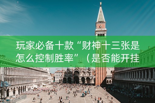 玩家必备十款“财神十三张是怎么控制胜率”（是否能开挂)