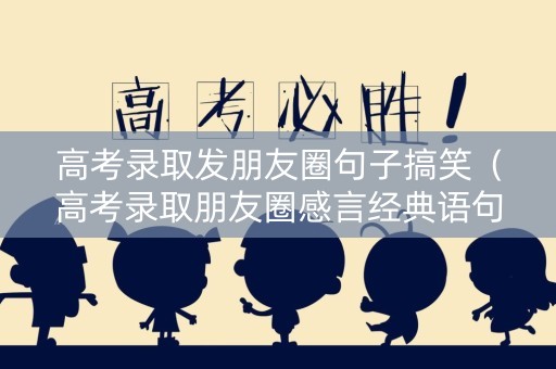 高考录取发朋友圈句子搞笑（高考录取朋友圈感言经典语句）