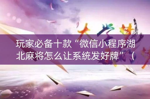 玩家必备十款“微信小程序湖北麻将怎么让系统发好牌”（免费辅助)