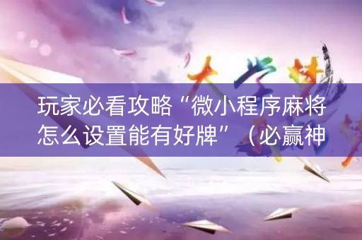 玩家必看攻略“微小程序麻将怎么设置能有好牌”（必赢神器免费安装)