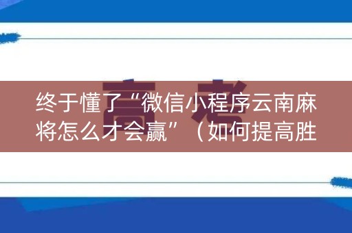 终于懂了“微信小程序云南麻将怎么才会赢”（如何提高胜率)