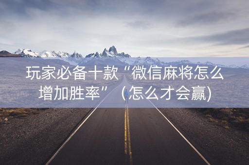 玩家必备十款“微信麻将怎么增加胜率”（怎么才会赢)